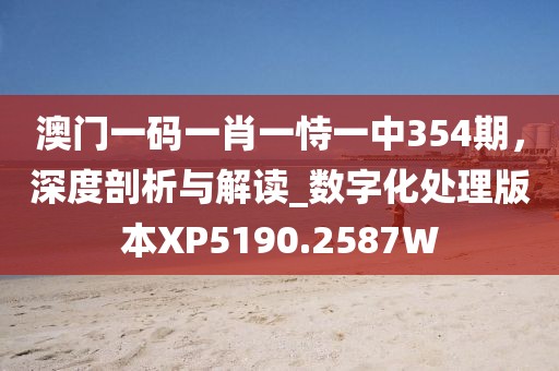 澳门一码一肖一恃一中354期，深度剖析与解读_数字化处理版本XP5190.2587W