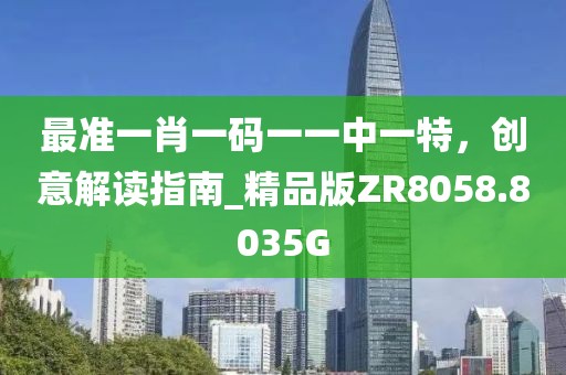 最准一肖一码一一中一特，创意解读指南_精品版ZR8058.8035G