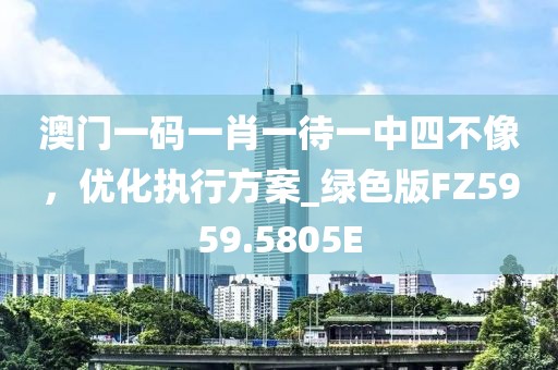 澳门一码一肖一待一中四不像，优化执行方案_绿色版FZ5959.5805E