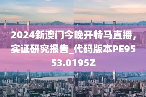 2024新澳门今晚开特马直播，实证研究报告_代码版本PE9553.0195Z