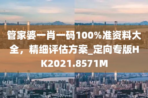 管家婆一肖一码100%准资料大全，精细评估方案_定向专版HK2021.8571M