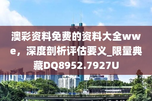 澳彩资料免费的资料大全wwe，深度剖析评估要义_限量典藏DQ8952.7927U