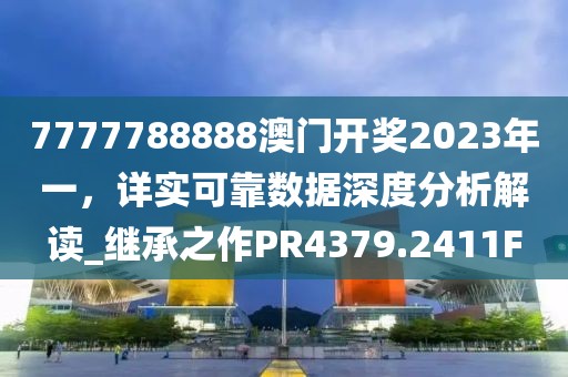 7777788888澳门开奖2023年一，详实可靠数据深度分析解读_继承之作PR4379.2411F