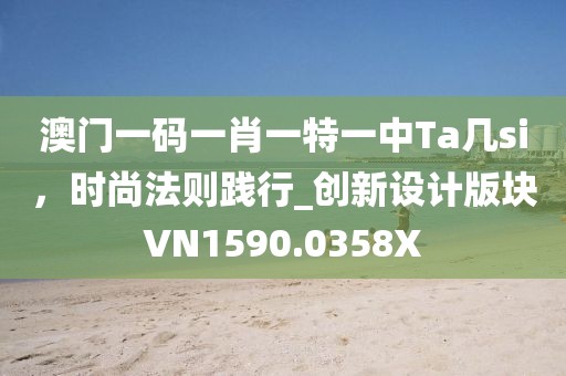 澳门一码一肖一特一中Ta几si，时尚法则践行_创新设计版块VN1590.0358X