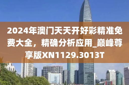 2024年澳门天天开好彩精准免费大全，精确分析应用_巅峰尊享版XN1129.3013T