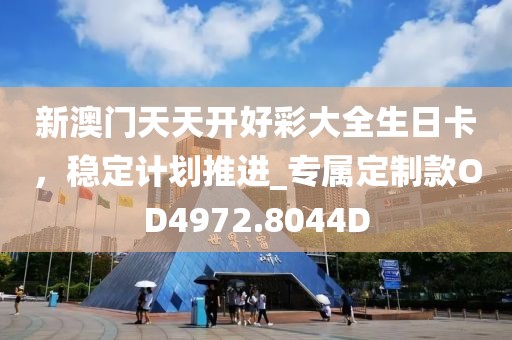 新澳门天天开好彩大全生日卡，稳定计划推进_专属定制款OD4972.8044D