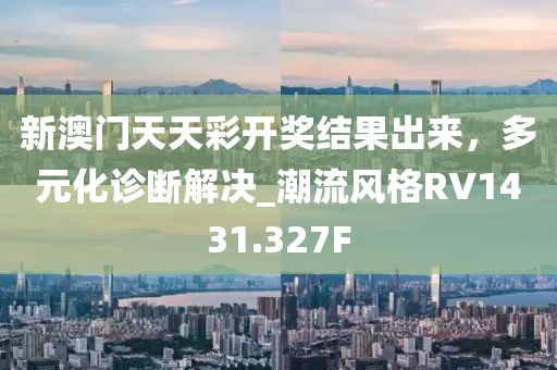 新澳门天天彩开奖结果出来，多元化诊断解决_潮流风格RV1431.327F