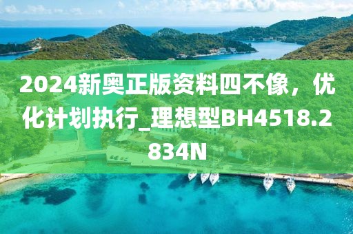 2024新奥正版资料四不像，优化计划执行_理想型BH4518.2834N