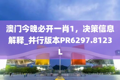 澳门今晚必开一肖1，决策信息解释_并行版本PR6297.8123L