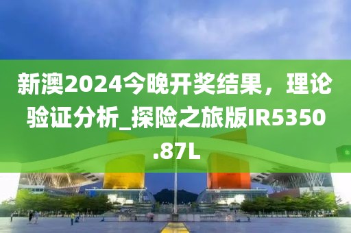 新澳2024今晚开奖结果，理论验证分析_探险之旅版IR5350.87L