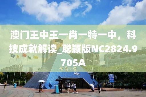 澳门王中王一肖一特一中，科技成就解读_聪颖版NC2824.9705A