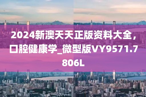 2024新澳天天正版资料大全，口腔健康学_微型版VY9571.7806L