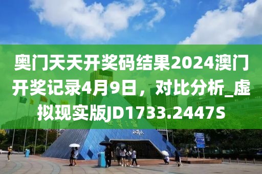 奥门天天开奖码结果2024澳门开奖记录4月9日，对比分析_虚拟现实版JD1733.2447S