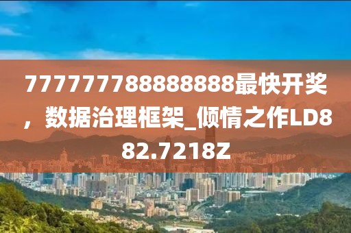 777777788888888最快开奖，数据治理框架_倾情之作LD882.7218Z