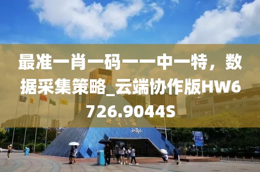 最准一肖一码一一中一特，数据采集策略_云端协作版HW6726.9044S