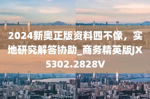 2024新奥正版资料四不像，实地研究解答协助_商务精英版JX5302.2828V