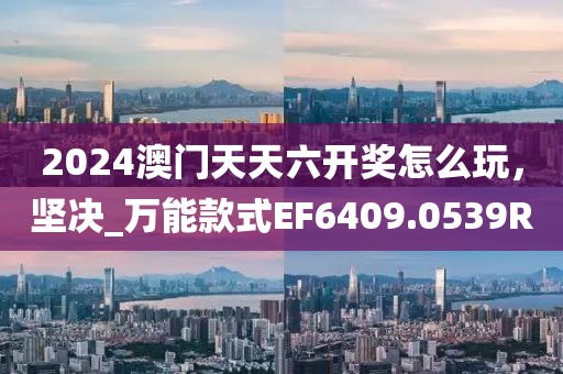 2024澳门天天六开奖怎么玩，坚决_万能款式EF6409.0539R