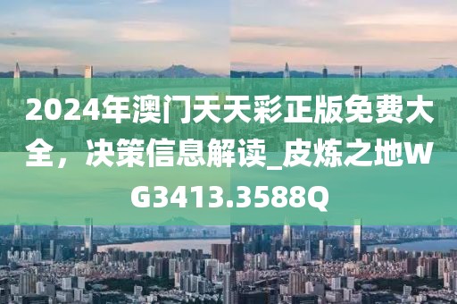 2024年澳门天天彩正版免费大全，决策信息解读_皮炼之地WG3413.3588Q