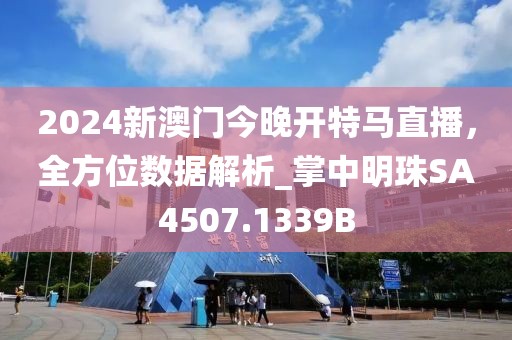 2024新澳门今晚开特马直播，全方位数据解析_掌中明珠SA4507.1339B