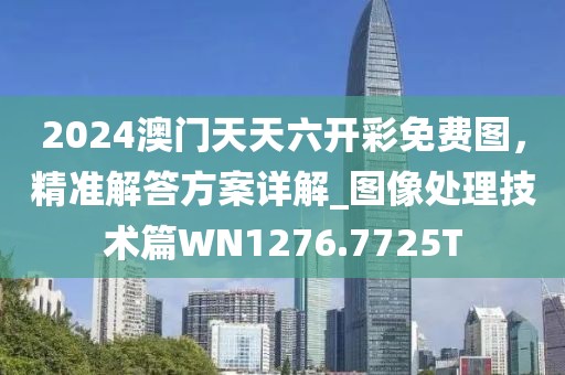 2024澳门天天六开彩免费图，精准解答方案详解_图像处理技术篇WN1276.7725T