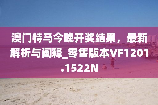 澳门特马今晚开奖结果，最新解析与阐释_零售版本VF1201.1522N
