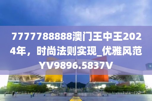 7777788888澳门王中王2024年，时尚法则实现_优雅风范YV9896.5837V