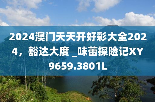 2024澳门天天开好彩大全2024，豁达大度 _味蕾探险记XY9659.3801L