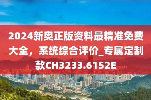 2024新奥正版资料最精准免费大全，系统综合评价_专属定制款CH3233.6152E