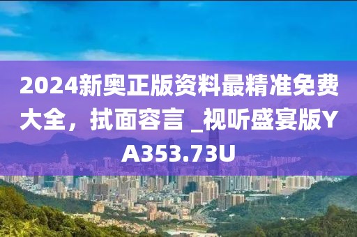 2024新奥正版资料最精准免费大全，拭面容言 _视听盛宴版YA353.73U
