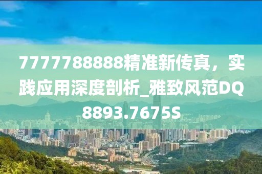 7777788888精准新传真，实践应用深度剖析_雅致风范DQ8893.7675S