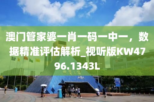 澳门管家婆一肖一码一中一，数据精准评估解析_视听版KW4796.1343L