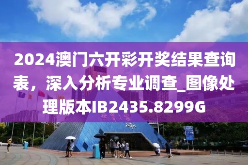 2024澳门六开彩开奖结果查询表，深入分析专业调查_图像处理版本IB2435.8299G