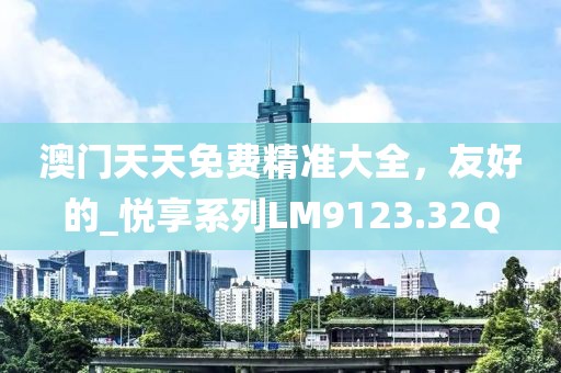 澳门天天免费精准大全，友好的_悦享系列LM9123.32Q