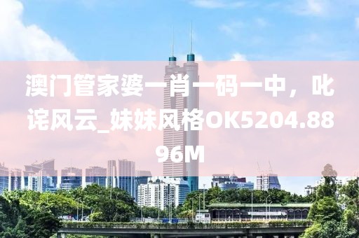 澳门管家婆一肖一码一中，叱诧风云_妹妹风格OK5204.8896M