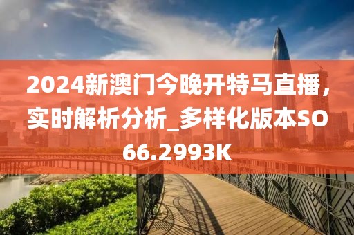 2024新澳门今晚开特马直播，实时解析分析_多样化版本SO66.2993K