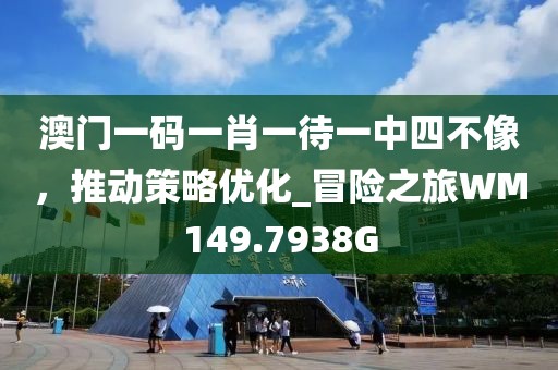 澳门一码一肖一待一中四不像，推动策略优化_冒险之旅WM149.7938G