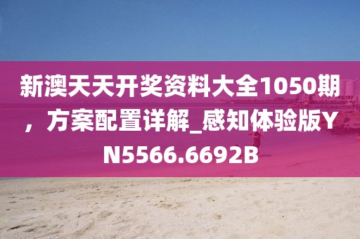新澳天天开奖资料大全1050期，方案配置详解_感知体验版YN5566.6692B