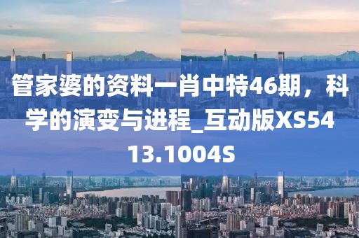 管家婆的资料一肖中特46期，科学的演变与进程_互动版XS5413.1004S