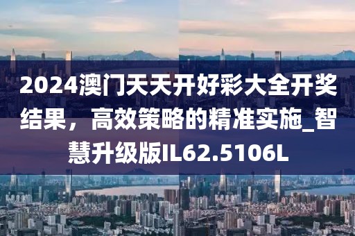 2024澳门天天开好彩大全开奖结果，高效策略的精准实施_智慧升级版IL62.5106L