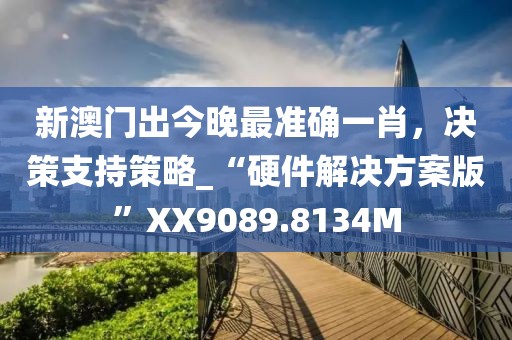 新澳门出今晚最准确一肖，决策支持策略_“硬件解决方案版”XX9089.8134M