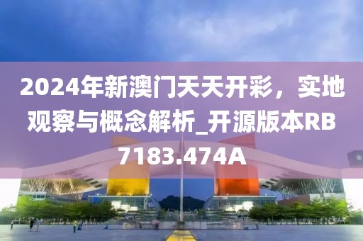 2024年新澳门天天开彩，实地观察与概念解析_开源版本RB7183.474A