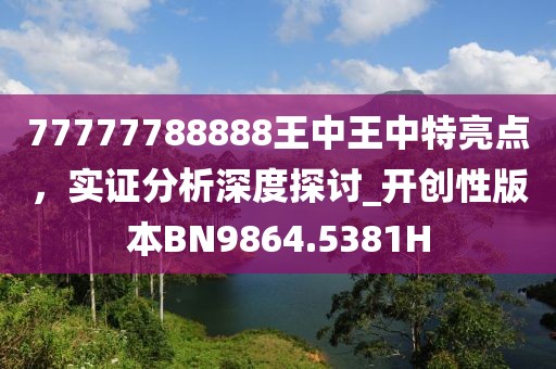 77777788888王中王中特亮点，实证分析深度探讨_开创性版本BN9864.5381H