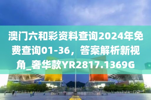 澳门六和彩资料查询2024年免费查询01-36，答案解析新视角_奢华款YR2817.1369G