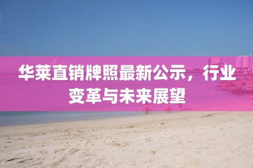华莱直销牌照最新公示，行业变革与未来展望