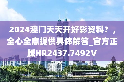 2024澳门天天开好彩资料？，全心全意提供具体解答_官方正版HR2437.7492V