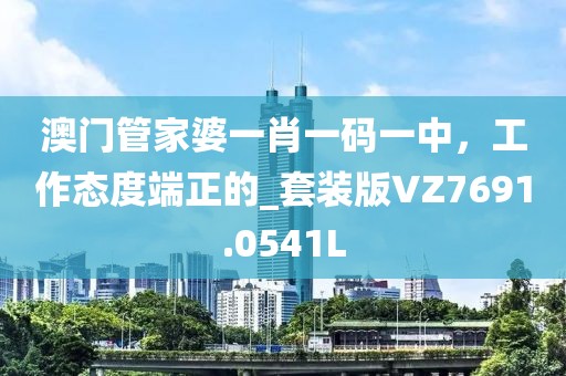 澳门管家婆一肖一码一中，工作态度端正的_套装版VZ7691.0541L