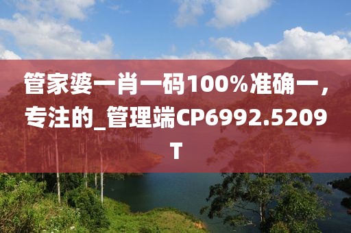 管家婆一肖一码100%准确一，专注的_管理端CP6992.5209T