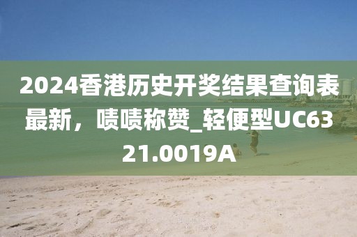 2024香港历史开奖结果查询表最新，啧啧称赞_轻便型UC6321.0019A
