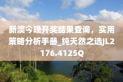 新澳今晚开奖结果查询，实用策略分析手册_纯天然之选JL2176.4125Q