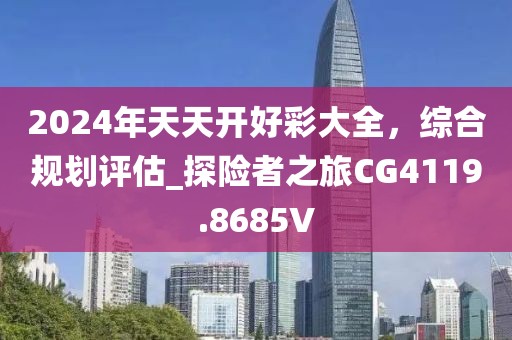 2024年天天开好彩大全，综合规划评估_探险者之旅CG4119.8685V